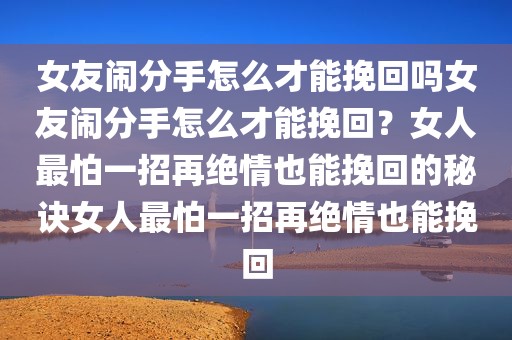 女友闹分手怎么才能挽回吗女友闹分手怎么才能挽回？女人最怕一招再绝情也能挽回的秘诀女人最怕一招再绝情也能挽回