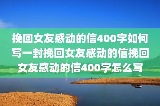 挽回女友感动的信400字如何写一封挽回女友感动的信挽回女友感动的信400字怎么写
