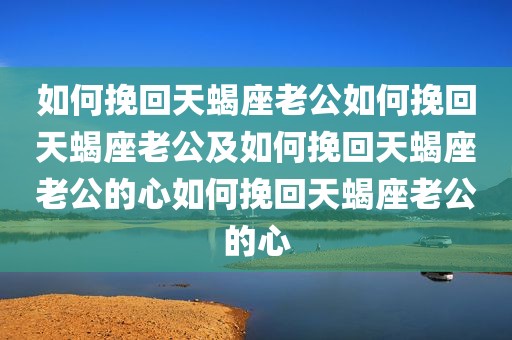 如何挽回天蝎座老公如何挽回天蝎座老公及如何挽回天蝎座老公的心如何挽回天蝎座老公的心