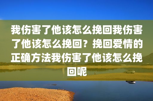 我伤害了他该怎么挽回我伤害了他该怎么挽回？挽回爱情的正确方法我伤害了他该怎么挽回呢