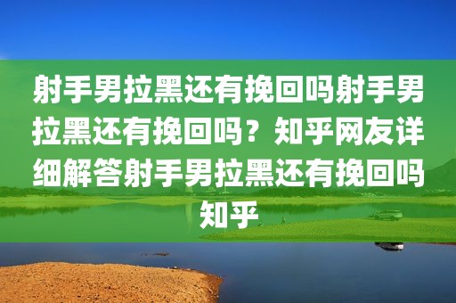射手男拉黑还有挽回吗射手男拉黑还有挽回吗？知乎网友详细解答射手男拉黑还有挽回吗知乎