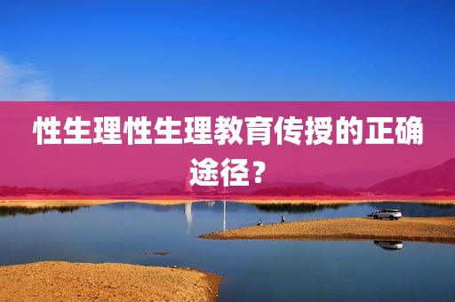 性生理性生理教育传授的正确途径？