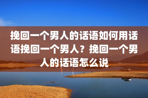 挽回一个男人的话语如何用话语挽回一个男人？挽回一个男人的话语怎么说