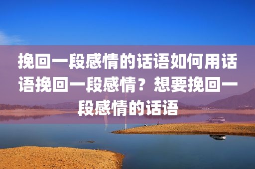 挽回一段感情的话语如何用话语挽回一段感情？想要挽回一段感情的话语