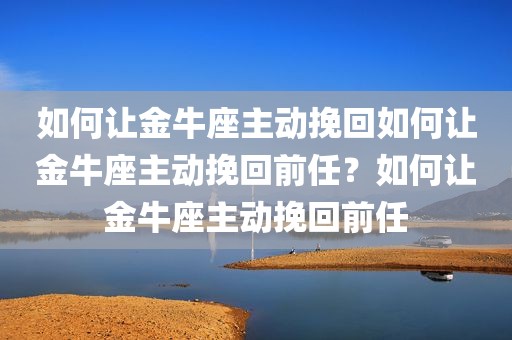 如何让金牛座主动挽回如何让金牛座主动挽回前任？如何让金牛座主动挽回前任