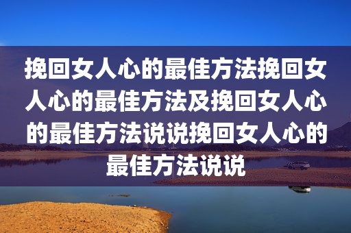 挽回女人心的最佳方法挽回女人心的最佳方法及挽回女人心的最佳方法说说挽回女人心的最佳方法说说