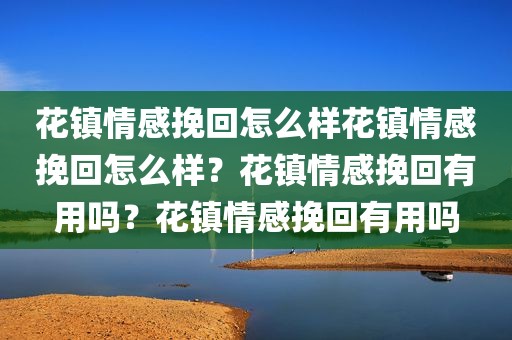 花镇情感挽回怎么样花镇情感挽回怎么样？花镇情感挽回有用吗？花镇情感挽回有用吗