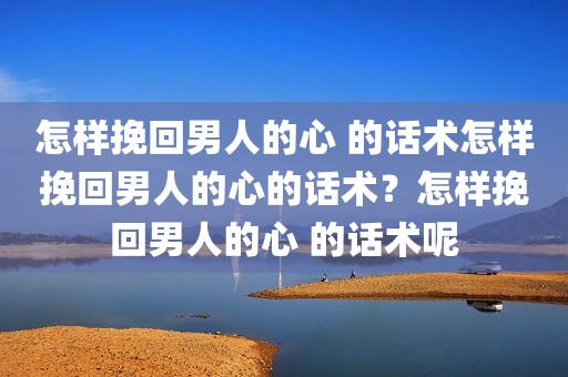 怎样挽回男人的心 的话术怎样挽回男人的心的话术？怎样挽回男人的心 的话术呢