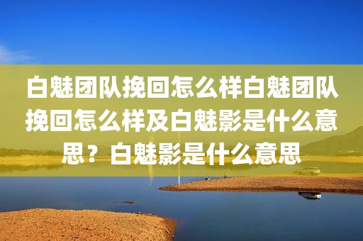 白魅团队挽回怎么样白魅团队挽回怎么样及白魅影是什么意思？白魅影是什么意思