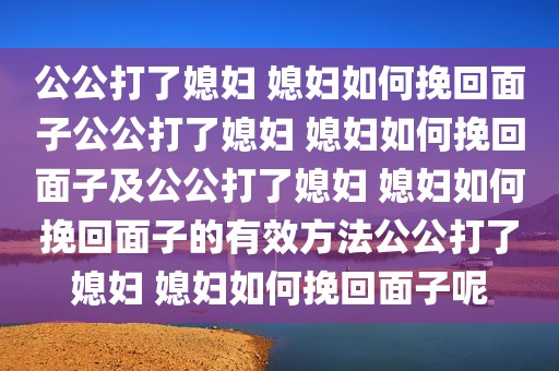 公公打了媳妇 媳妇如何挽回面子公公打了媳妇 媳妇如何挽回面子及公公打了媳妇 媳妇如何挽回面子的有效方法公公打了媳妇 媳妇如何挽回面子呢