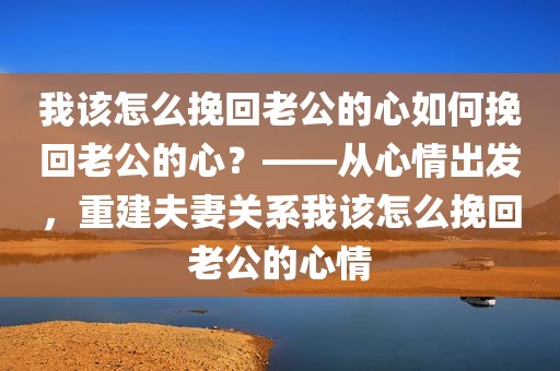 我该怎么挽回老公的心如何挽回老公的心？——从心情出发，重建夫妻关系我该怎么挽回老公的心情