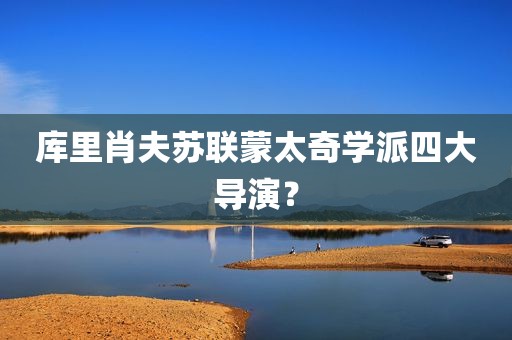 库里肖夫苏联蒙太奇学派四大导演？