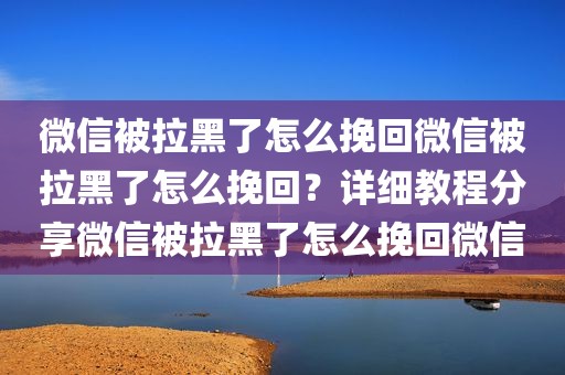 微信被拉黑了怎么挽回微信被拉黑了怎么挽回？详细教程分享微信被拉黑了怎么挽回微信