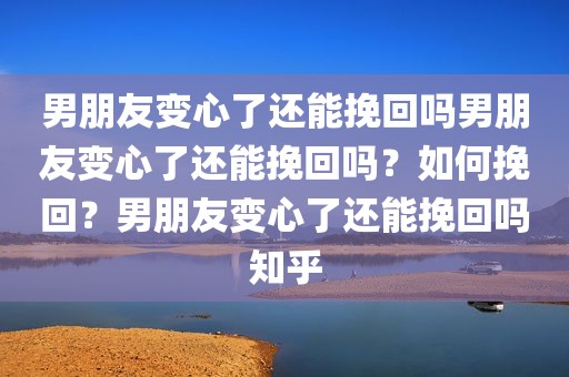 男朋友变心了还能挽回吗男朋友变心了还能挽回吗？如何挽回？男朋友变心了还能挽回吗知乎