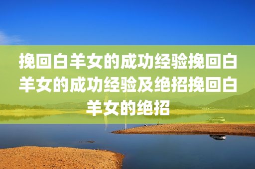 挽回白羊女的成功经验挽回白羊女的成功经验及绝招挽回白羊女的绝招