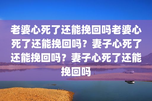 老婆心死了还能挽回吗老婆心死了还能挽回吗？妻子心死了还能挽回吗？妻子心死了还能挽回吗