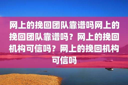网上的挽回团队靠谱吗网上的挽回团队靠谱吗？网上的挽回机构可信吗？网上的挽回机构可信吗