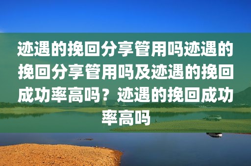 迹遇的挽回分享管用吗迹遇的挽回分享管用吗及迹遇的挽回成功率高吗？迹遇的挽回成功率高吗