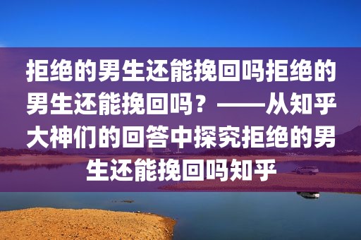 拒绝的男生还能挽回吗拒绝的男生还能挽回吗？——从知乎大神们的回答中探究拒绝的男生还能挽回吗知乎