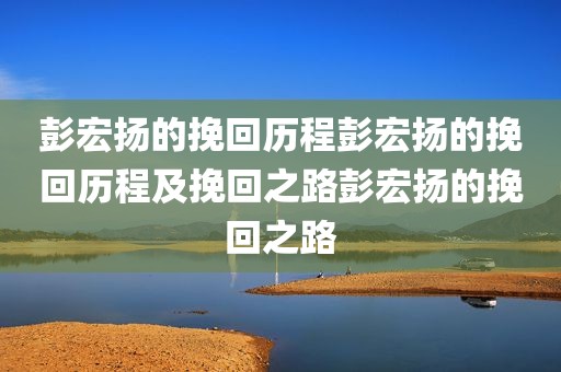 彭宏扬的挽回历程彭宏扬的挽回历程及挽回之路彭宏扬的挽回之路