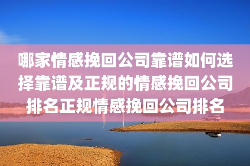 哪家情感挽回公司靠谱如何选择靠谱及正规的情感挽回公司排名正规情感挽回公司排名
