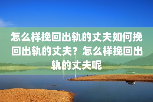 怎么样挽回出轨的丈夫如何挽回出轨的丈夫？怎么样挽回出轨的丈夫呢