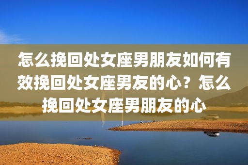 怎么挽回处女座男朋友如何有效挽回处女座男友的心？怎么挽回处女座男朋友的心