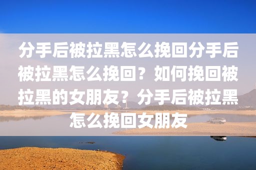 分手后被拉黑怎么挽回分手后被拉黑怎么挽回？如何挽回被拉黑的女朋友？分手后被拉黑怎么挽回女朋友