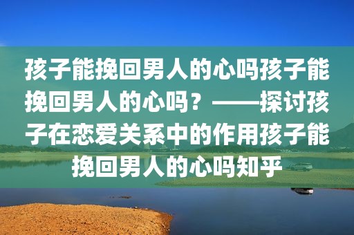 孩子能挽回男人的心吗孩子能挽回男人的心吗？——探讨孩子在恋爱关系中的作用孩子能挽回男人的心吗知乎