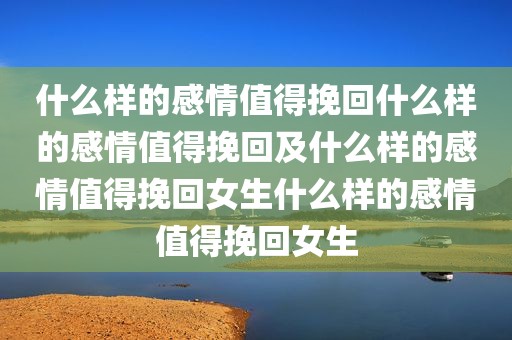什么样的感情值得挽回什么样的感情值得挽回及什么样的感情值得挽回女生什么样的感情值得挽回女生