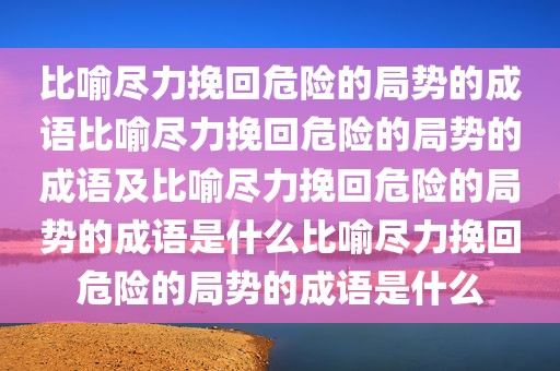 比喻尽力挽回危险的局势的成语比喻尽力挽回危险的局势的成语及比喻尽力挽回危险的局势的成语是什么比喻尽力挽回危险的局势的成语是什么