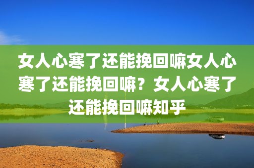 女人心寒了还能挽回嘛女人心寒了还能挽回嘛？女人心寒了还能挽回嘛知乎