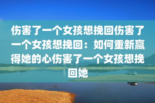 伤害了一个女孩想挽回伤害了一个女孩想挽回：如何重新赢得她的心伤害了一个女孩想挽回她