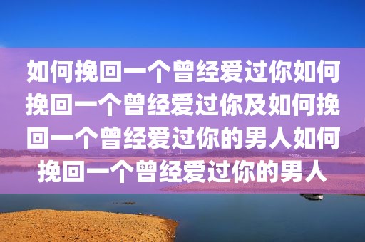 如何挽回一个曾经爱过你如何挽回一个曾经爱过你及如何挽回一个曾经爱过你的男人如何挽回一个曾经爱过你的男人